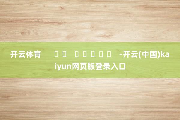 开云体育      		  					  -开云(中国)kaiyun网页版登录入口