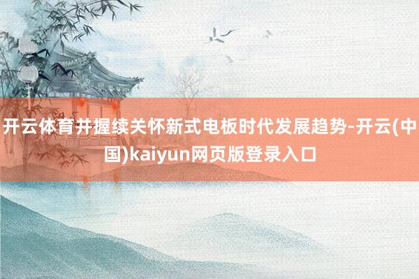 开云体育并握续关怀新式电板时代发展趋势-开云(中国)kaiyun网页版登录入口