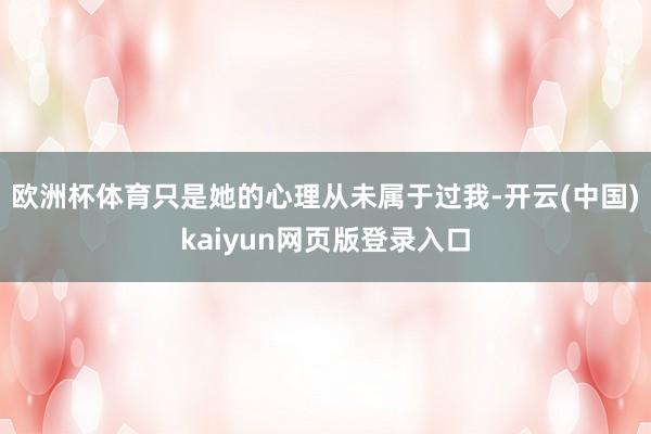 欧洲杯体育只是她的心理从未属于过我-开云(中国)kaiyun网页版登录入口