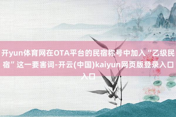 开yun体育网在OTA平台的民宿称号中加入“乙级民宿”这一要害词-开云(中国)kaiyun网页版登录入口
