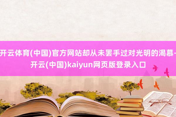 开云体育(中国)官方网站却从未罢手过对光明的渴慕-开云(中国)kaiyun网页版登录入口