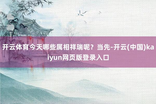 开云体育今天哪些属相祥瑞呢？当先-开云(中国)kaiyun网页版登录入口