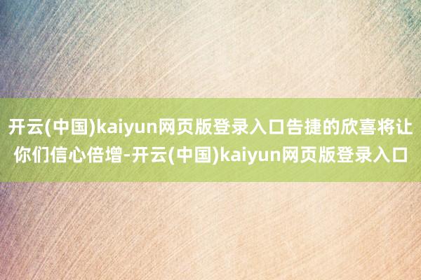开云(中国)kaiyun网页版登录入口告捷的欣喜将让你们信心倍增-开云(中国)kaiyun网页版登录入口