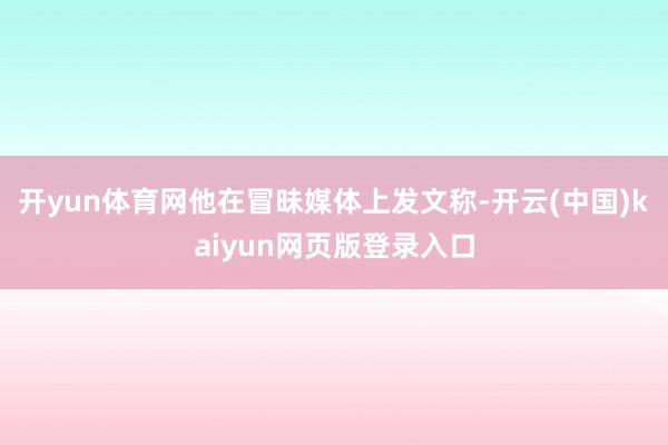 开yun体育网他在冒昧媒体上发文称-开云(中国)kaiyun网页版登录入口