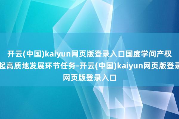 开云(中国)kaiyun网页版登录入口国度学问产权局凸起高质地发展环节任务-开云(中国)kaiyun网页版登录入口