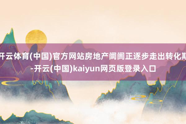 开云体育(中国)官方网站房地产阛阓正逐步走出转化期-开云(中国)kaiyun网页版登录入口