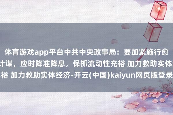 体育游戏app平台中共中央政事局：要加紧施行愈加积极有为的宏不雅计谋，应时降准降息，保抓流动性充裕 加力救助实体经济-开云(中国)kaiyun网页版登录入口