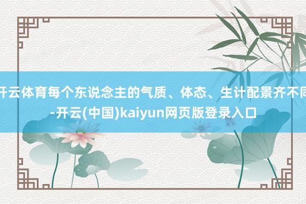 开云体育每个东说念主的气质、体态、生计配景齐不同-开云(中国)kaiyun网页版登录入口
