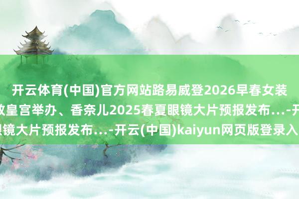 开云体育(中国)官方网站路易威登2026早春女装秀将在法国阿维尼翁教皇宫举办、香奈儿2025春夏眼镜大片预报发布…-开云(中国)kaiyun网页版登录入口