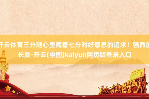 开云体育三分随心里藏着七分对好意思的追求!强烈的长夏-开云(中国)kaiyun网页版登录入口