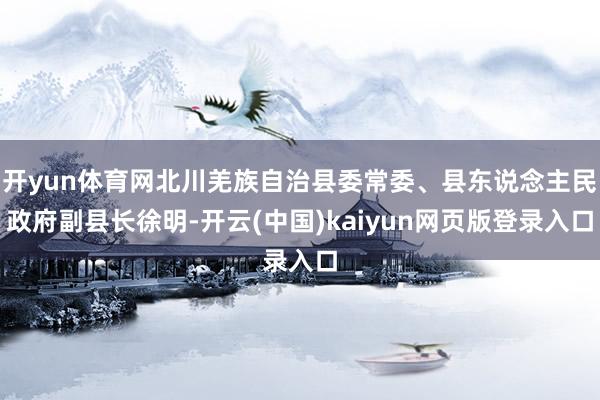 开yun体育网北川羌族自治县委常委、县东说念主民政府副县长徐明-开云(中国)kaiyun网页版登录入口