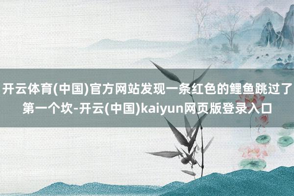 开云体育(中国)官方网站发现一条红色的鲤鱼跳过了第一个坎-开云(中国)kaiyun网页版登录入口