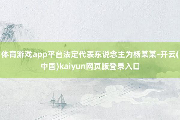 体育游戏app平台法定代表东说念主为杨某某-开云(中国)kaiyun网页版登录入口