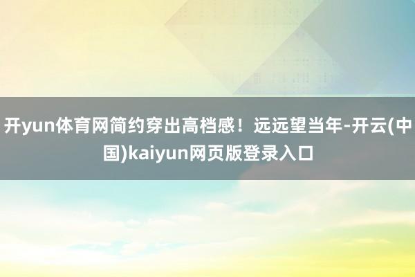 开yun体育网简约穿出高档感！远远望当年-开云(中国)kaiyun网页版登录入口