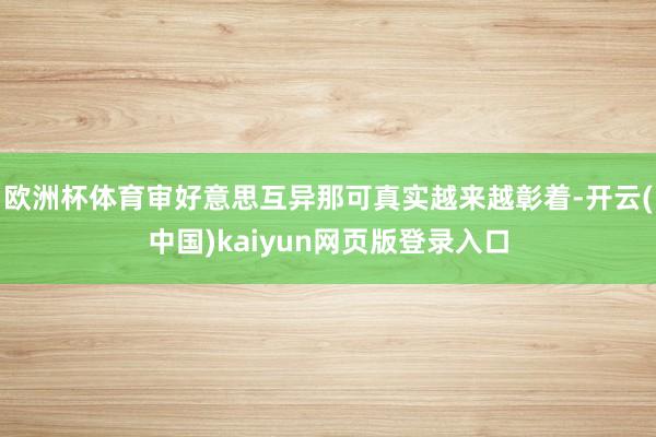 欧洲杯体育审好意思互异那可真实越来越彰着-开云(中国)kaiyun网页版登录入口
