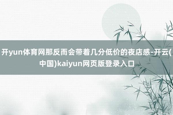 开yun体育网那反而会带着几分低价的夜店感-开云(中国)kaiyun网页版登录入口