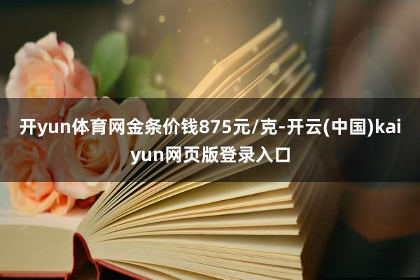 开yun体育网金条价钱875元/克-开云(中国)kaiyun网页版登录入口