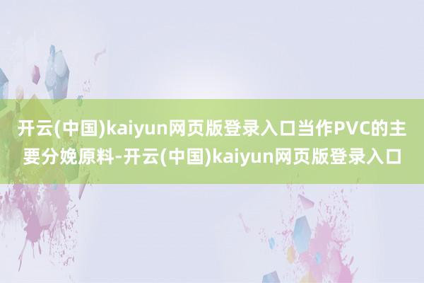 开云(中国)kaiyun网页版登录入口当作PVC的主要分娩原料-开云(中国)kaiyun网页版登录入口