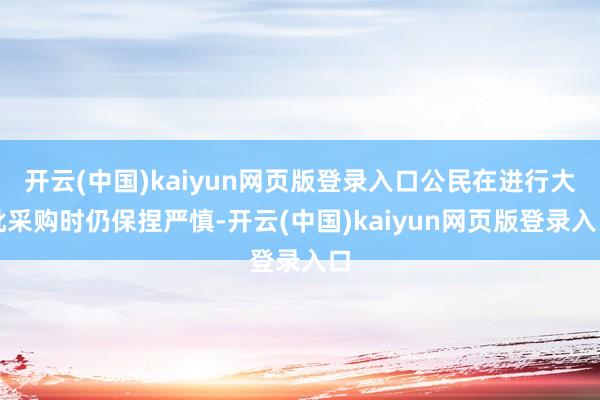 开云(中国)kaiyun网页版登录入口公民在进行大批采购时仍保捏严慎-开云(中国)kaiyun网页版登录入口