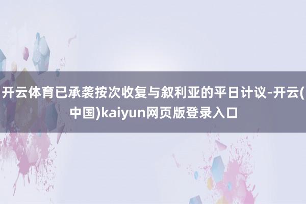 开云体育已承袭按次收复与叙利亚的平日计议-开云(中国)kaiyun网页版登录入口