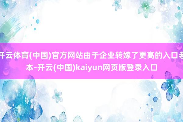 开云体育(中国)官方网站由于企业转嫁了更高的入口老本-开云(中国)kaiyun网页版登录入口