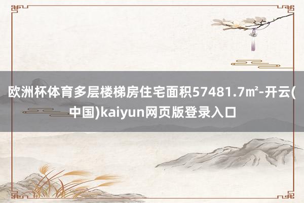 欧洲杯体育多层楼梯房住宅面积57481.7㎡-开云(中国)kaiyun网页版登录入口