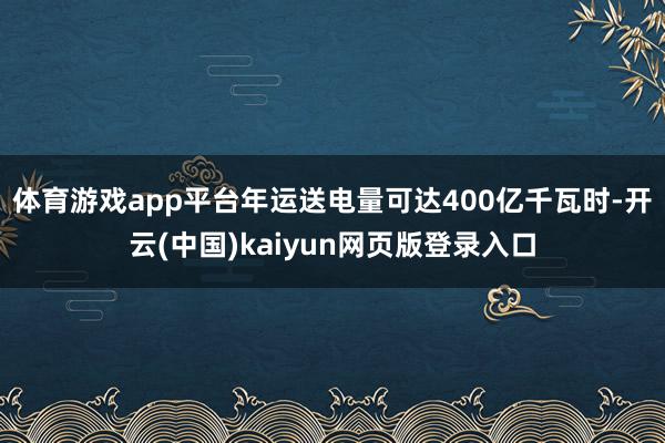 体育游戏app平台年运送电量可达400亿千瓦时-开云(中国)kaiyun网页版登录入口