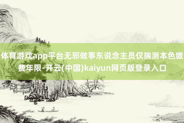 体育游戏app平台无邪做事东说念主员仅揣测本色缴费年限-开云(中国)kaiyun网页版登录入口