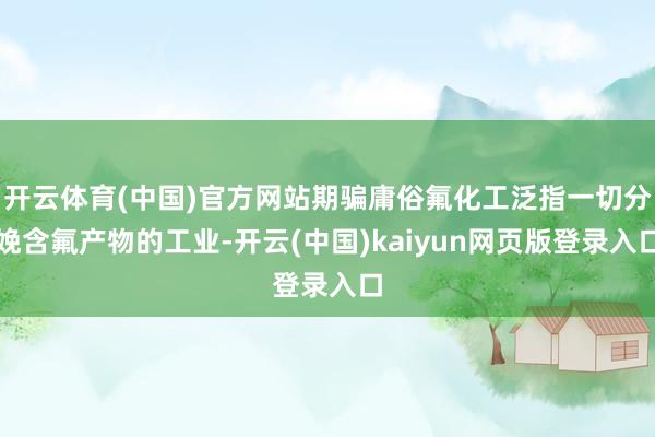 开云体育(中国)官方网站期骗庸俗氟化工泛指一切分娩含氟产物的工业-开云(中国)kaiyun网页版登录入口