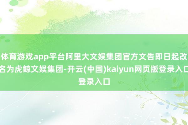 体育游戏app平台阿里大文娱集团官方文告即日起改名为虎鲸文娱集团-开云(中国)kaiyun网页版登录入口