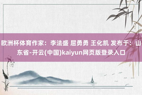 欧洲杯体育作家：李法盛 屈勇勇 王化凯 发布于：山东省-开云(中国)kaiyun网页版登录入口