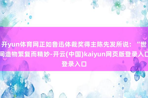 开yun体育网正如鲁迅体裁奖得主陈先发所说：“世间造物繁复而精妙-开云(中国)kaiyun网页版登录入口