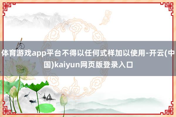 体育游戏app平台不得以任何式样加以使用-开云(中国)kaiyun网页版登录入口