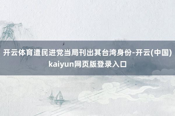 开云体育遭民进党当局刊出其台湾身份-开云(中国)kaiyun网页版登录入口