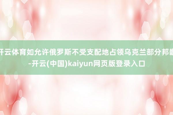 开云体育如允许俄罗斯不受支配地占领乌克兰部分邦畿-开云(中国)kaiyun网页版登录入口