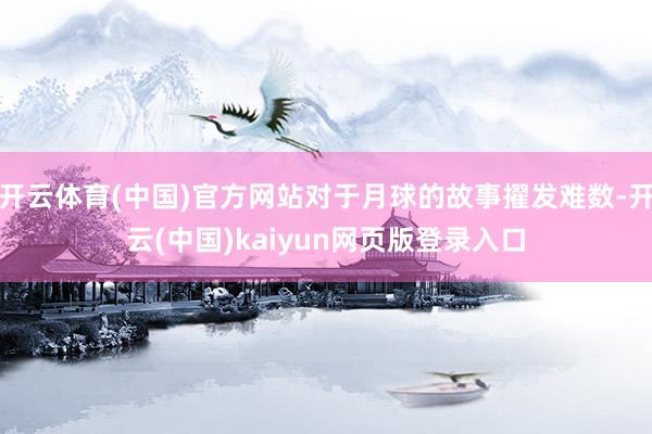 开云体育(中国)官方网站对于月球的故事擢发难数-开云(中国)kaiyun网页版登录入口