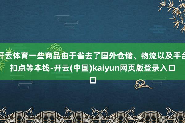 开云体育一些商品由于省去了国外仓储、物流以及平台扣点等本钱-开云(中国)kaiyun网页版登录入口