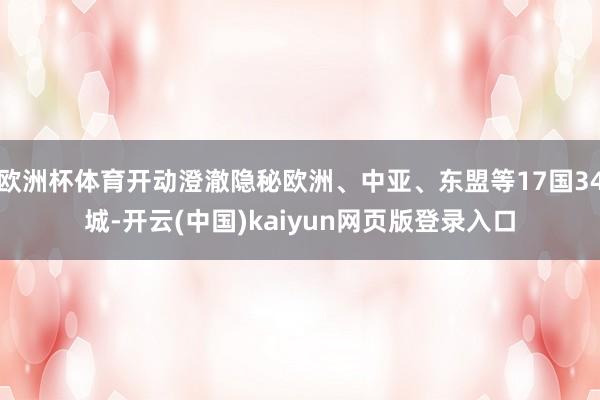 欧洲杯体育开动澄澈隐秘欧洲、中亚、东盟等17国34城-开云(中国)kaiyun网页版登录入口
