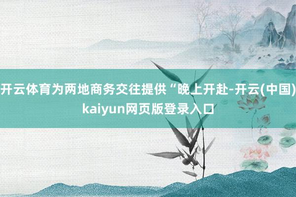开云体育为两地商务交往提供“晚上开赴-开云(中国)kaiyun网页版登录入口