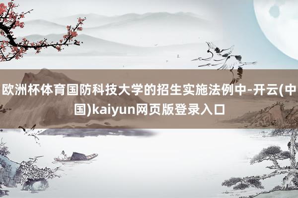 欧洲杯体育国防科技大学的招生实施法例中-开云(中国)kaiyun网页版登录入口