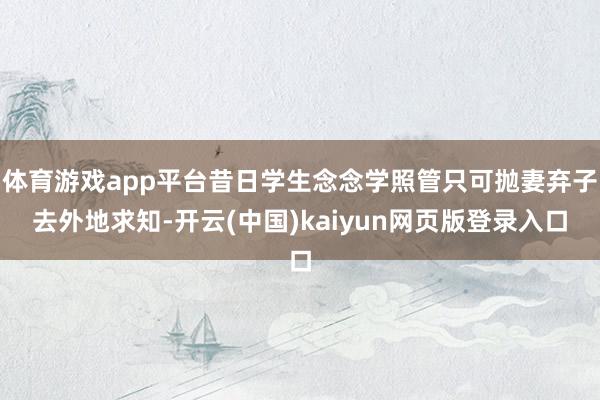体育游戏app平台昔日学生念念学照管只可抛妻弃子去外地求知-开云(中国)kaiyun网页版登录入口