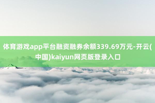 体育游戏app平台融资融券余额339.69万元-开云(中国)kaiyun网页版登录入口