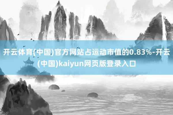 开云体育(中国)官方网站占运动市值的0.83%-开云(中国)kaiyun网页版登录入口
