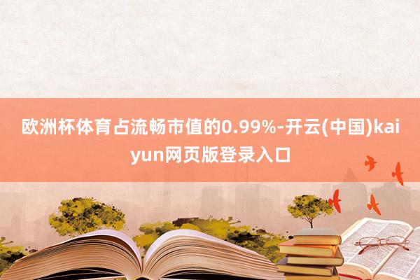 欧洲杯体育占流畅市值的0.99%-开云(中国)kaiyun网页版登录入口