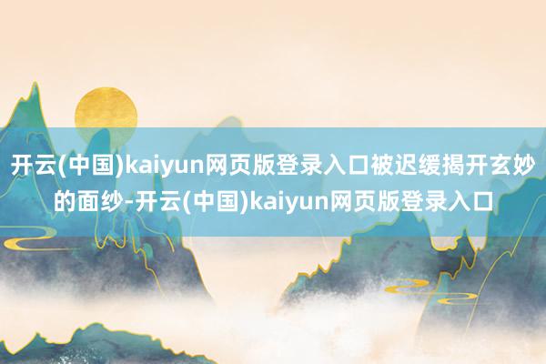 开云(中国)kaiyun网页版登录入口被迟缓揭开玄妙的面纱-开云(中国)kaiyun网页版登录入口