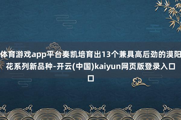 体育游戏app平台奏凯培育出13个兼具高后劲的漠阳花系列新品种-开云(中国)kaiyun网页版登录入口