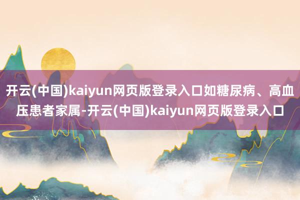 开云(中国)kaiyun网页版登录入口如糖尿病、高血压患者家属-开云(中国)kaiyun网页版登录入口