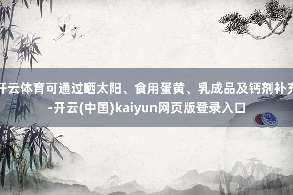 开云体育可通过晒太阳、食用蛋黄、乳成品及钙剂补充-开云(中国)kaiyun网页版登录入口