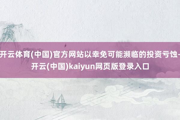 开云体育(中国)官方网站以幸免可能濒临的投资亏蚀-开云(中国)kaiyun网页版登录入口