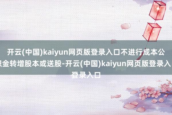 开云(中国)kaiyun网页版登录入口不进行成本公积金转增股本或送股-开云(中国)kaiyun网页版登录入口